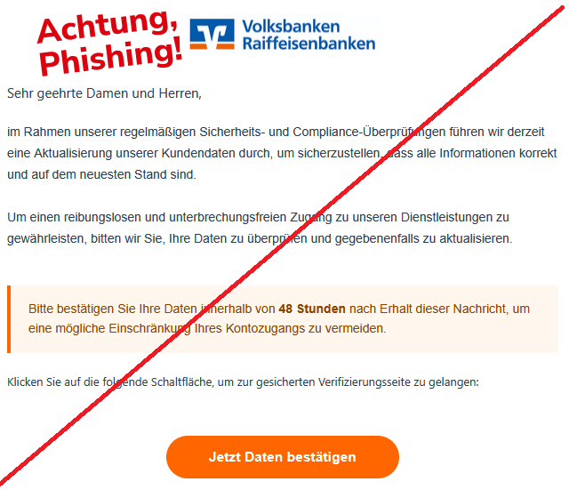 Screenshot einer Phishing-Mail mit Logo der Volksbanken und Raiffeisenbanken sowie Text: "Sehr geehrte Damen und Herren, im Rahmen unserer regelmäßigen Sicherheits- und Compliance-Überprüfungen führen wir derzeit eine Aktualisierung unserer Kundendaten durch, um sicherzustellen, dass alle Informationen korrekt und auf dem neuesten Stand sind.  Um einen reibungslosen und unterbrechungsfreien Zugang zu unseren Dienstleistungen zu gewährleisten, bitten wir Sie, Ihre Daten zu überprüfen und gegebenenfalls zu aktualisieren.   Bitte bestätigen Sie Ihre Daten innerhalb von 48 Stunden nach Erhalt dieser Nachricht, um eine mögliche Einschränkung Ihres Kontozugangs zu vermeiden.  Klicken Sie auf die folgende Schaltfläche, um zur gesicherten Verifizierungsseite zu gelangen:   Jetzt Daten bestätigen"
