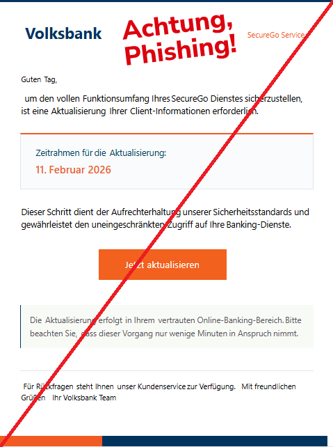 Screenshot einer Mail mit dem Logo der "Volksbank" und dem Text:" Volksbank SecureGo Service GutenTag, um denvollenFunktionsumfang IhresSecureGoDienstessicherzustellen,ist eineAktualisierungIhrerClient-Informationen erforderlich. Zeitrahmen fürdieAktualisierung: 11.Februar 2026 DieserSchritt dientder AufrechterhaltungunsererSicherheitsstandards undgewährleistet den uneingeschränktenZugriff auf IhreBanking-Dienste. Jetzt aktualisieren DieAktualisierung erfolgtin Ihremvertrauten Online-Banking-Bereich.Bittebeachten Sie,dass dieser Vorgang nurwenige Minutenin Anspruchnimmt. Für RückfragenstehtIhnenunser Kundenservicezur Verfügung. Mit freundlichenGrüßen Ihr Volksbank Team."